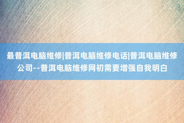 最普洱电脑维修|普洱电脑维修电话|普洱电脑维修公司--普洱电脑维修网初需要增强自我明白