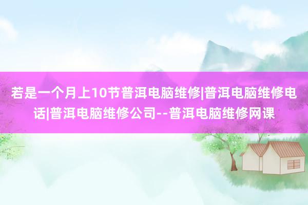 若是一个月上10节普洱电脑维修|普洱电脑维修电话|普洱电脑维修公司--普洱电脑维修网课