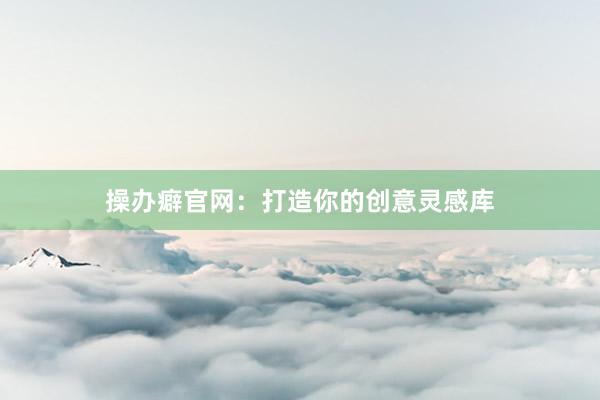 操办癖官网:打造你的创意灵感库