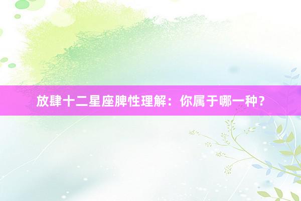 放肆十二星座脾性理解：你属于哪一种？